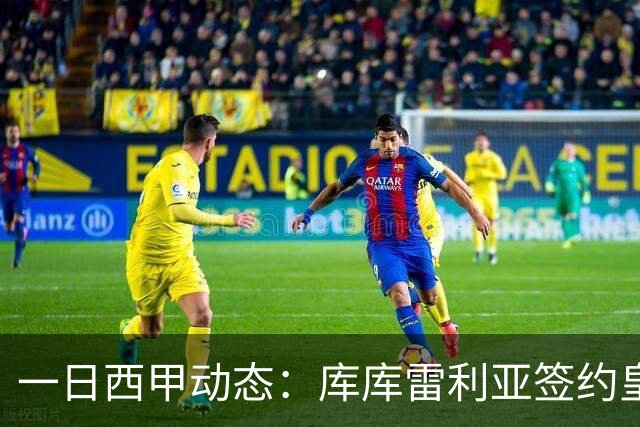 一日西甲动态：库库雷利亚签约皇马引发轰动，亚马尔奋力争夺世界杯