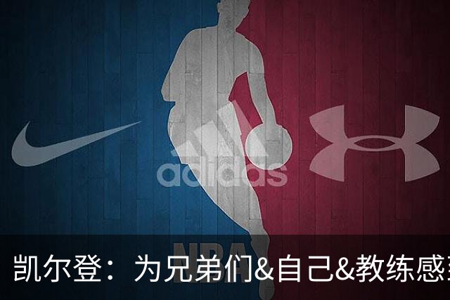 凯尔登：为兄弟们&自己&教练感到骄傲 我们的领袖为球队付出很多