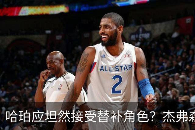 哈珀应坦然接受替补角色？杰弗森：哈登唯一打进总决赛时是第六人